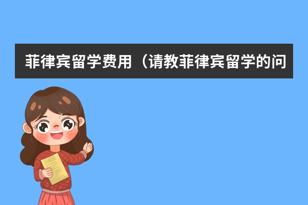 菲律宾留学费用（请教菲律宾留学的问题~~~）