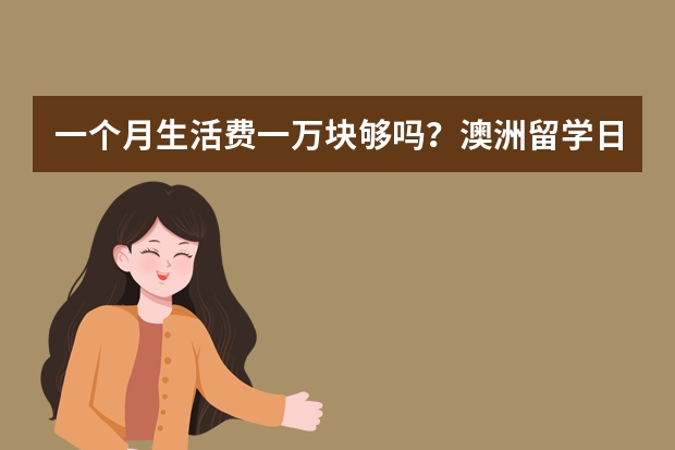 一个月生活费一万块够吗?澳洲留学日常花销公开