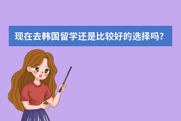现在去韩国留学还是比较好的选择吗?
