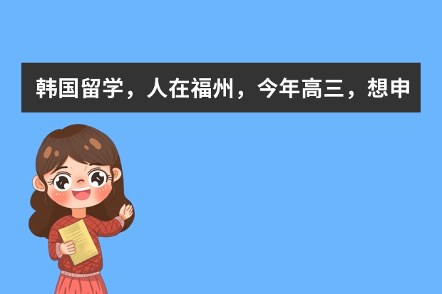 韩国留学，人在福州，今年高三，想申请韩国的大学，有什么要求？？？是不是需要找中介？福州哪里中介好？