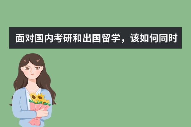 面对国内考研和出国留学,该如何同时着手准备?