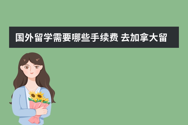 国外留学需要哪些手续费 去加拿大留学怎样缴纳相关的费用