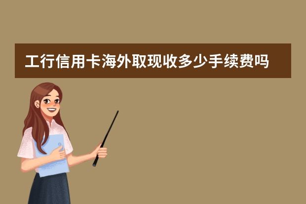 工行信用卡海外取现收多少手续费吗