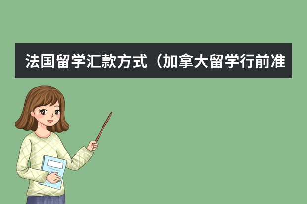 法国留学汇款方式(加拿大留学行前准备攻略一览)