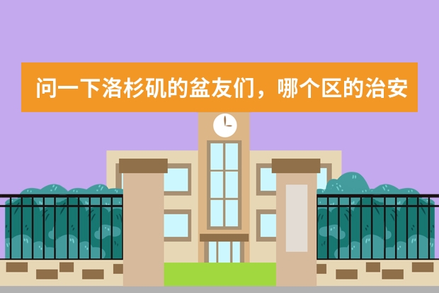 问一下洛杉矶的盆友们，哪个区的治安和环境比较好，适合留学生居住？