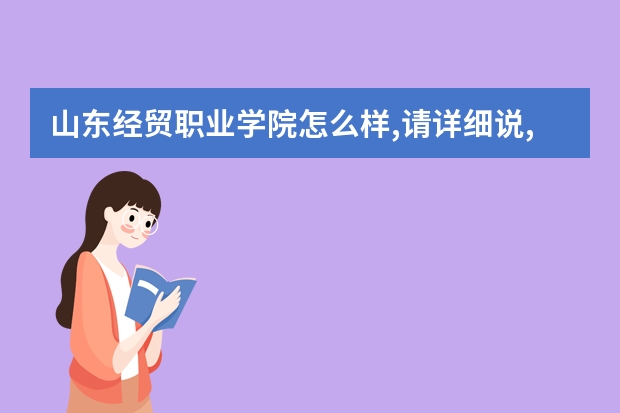 山东经贸职业学院怎么样,请详细说,不要把那些宣传和简历贴上，我求真实，