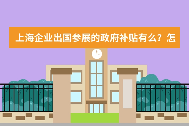 上海企业出国参展的政府补贴有么?怎么申请?有官方网站么?
