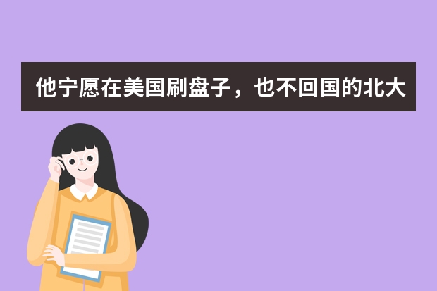 他宁愿在美国刷盘子，也不回国的北大天才，后来怎么样了？