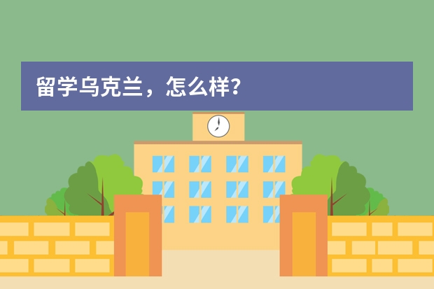 留学乌克兰,怎么样?