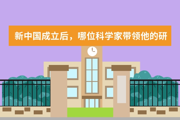 新中国成立后,哪位科学家带领他的研究团队为人类文明作出了什么贡献