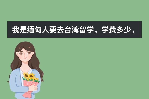 我是缅甸人要去台湾留学，学费多少，有哪些学校