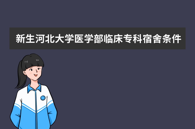 新生河北大学医学部临床专科宿舍条件如何?如果到学校交住宿费是不是只剩下不好的宿舍了?
