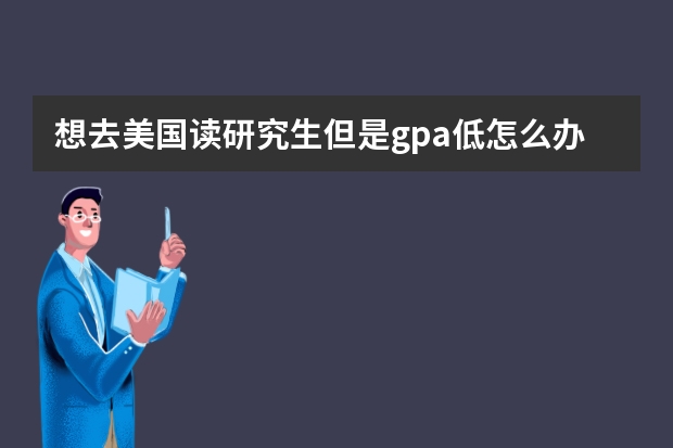 想去美国读研究生但是gpa低怎么办？