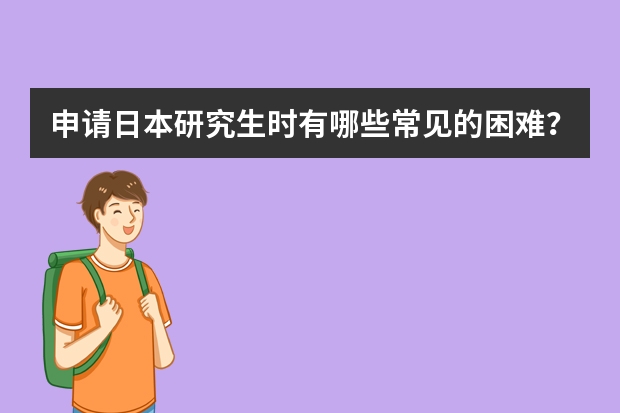 申请日本研究生时有哪些常见的困难？
