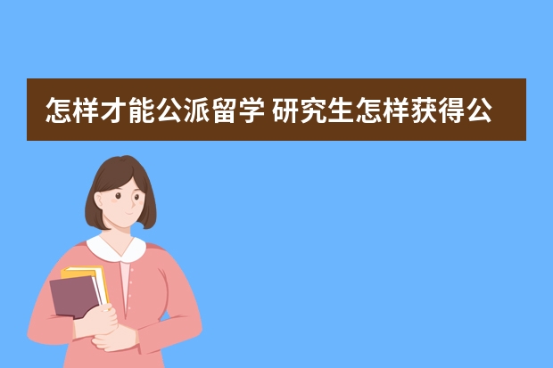 怎样才能公派留学 研究生怎样获得公派留学机会？