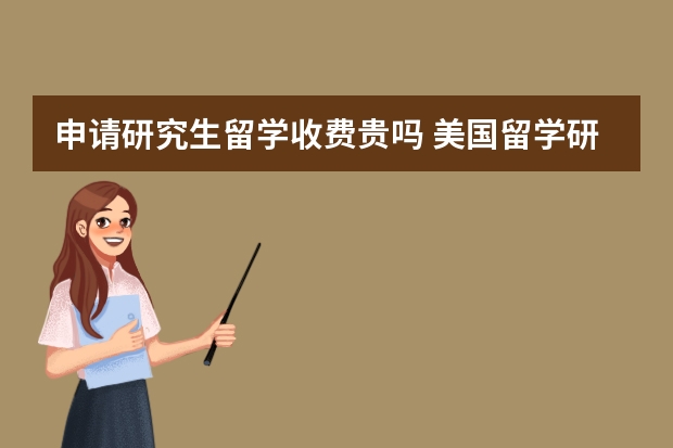 申请研究生留学收费贵吗 美国留学研究生大概费用