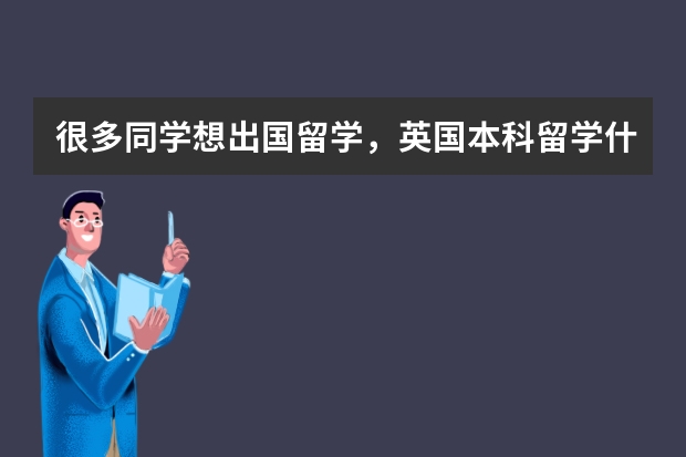 很多同学想出国留学，英国本科留学什么专业比较好？