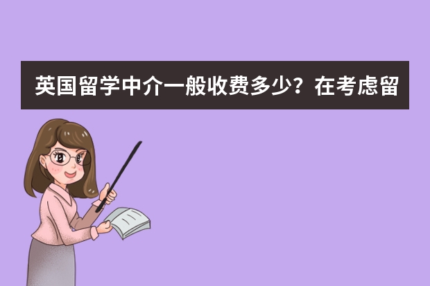 英国留学中介一般收费多少？在考虑留学的事情