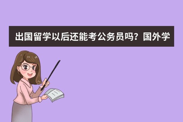 出国留学以后还能考公务员吗？国外学历会被承认吗？
