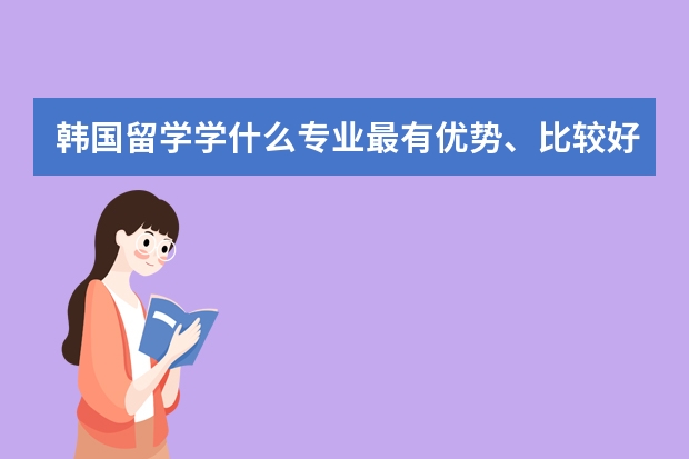 韩国留学学什么专业最有优势、比较好就业？