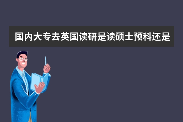 国内大专去英国读研是读硕士预科还是读一年那边的大三拿到本科学历直接读研呢