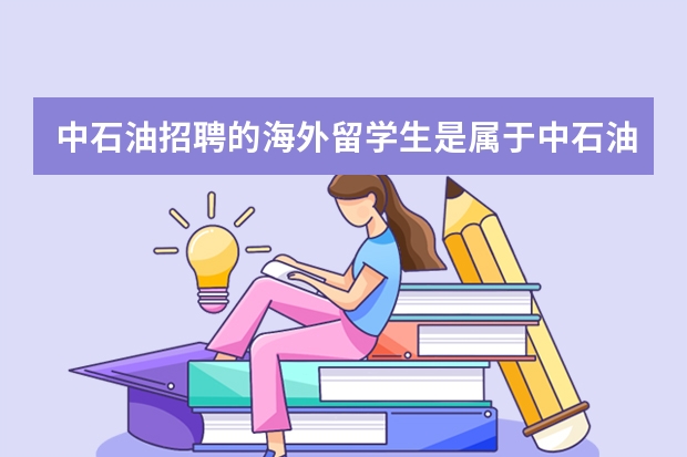 中石油招聘的海外留学生是属于中石油正式职工编制吗