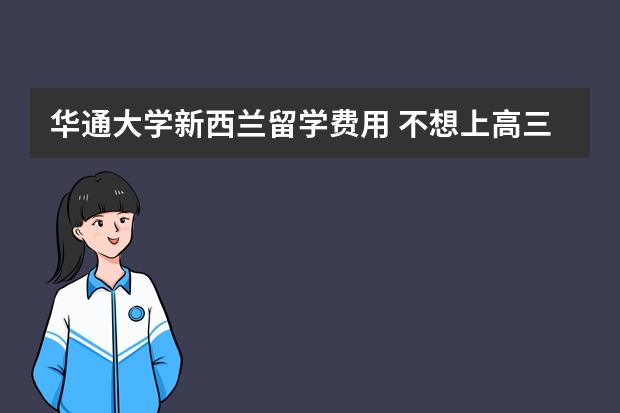 华通大学新西兰留学费用 不想上高三，在高二的时候直接出国留学念预科