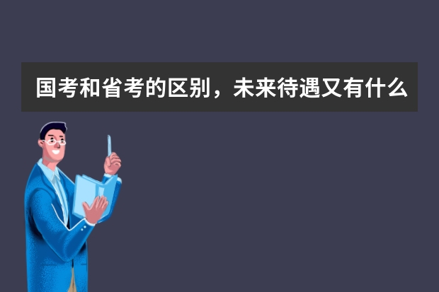国考和省考的区别，未来待遇又有什么区别？