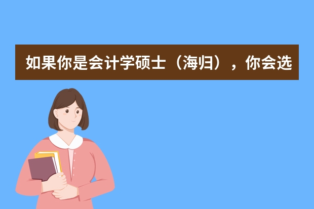如果你是会计学硕士（海归），你会选择进企业当会计，进银行，进投资公司，还是考事业单位/公务员呢?
