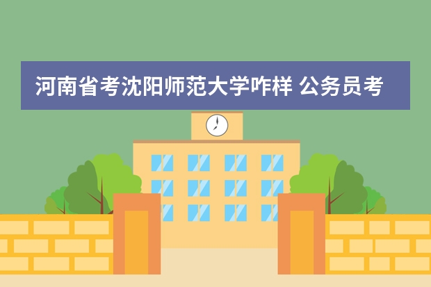 河南省考沈阳师范大学咋样 公务员考试的要求和条件