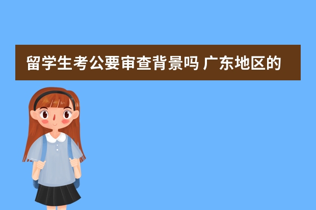留学生考公要审查背景吗 广东地区的大专生法国留学,请各位哥哥姐姐解疑!!!