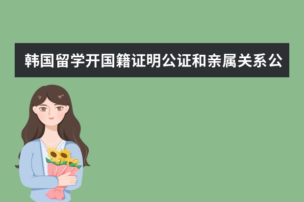 韩国留学开国籍证明公证和亲属关系公证需要多少钱？ 到安阳哪里开？急。。。。