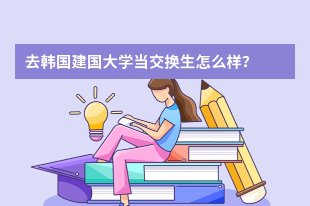 去韩国建国大学当交换生怎么样？