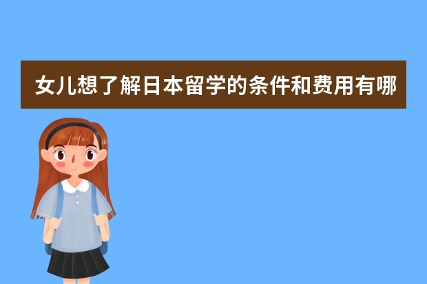 女儿想了解日本留学的条件和费用有哪些？