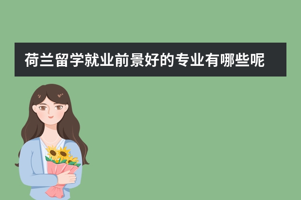 荷兰留学就业前景好的专业有哪些呢