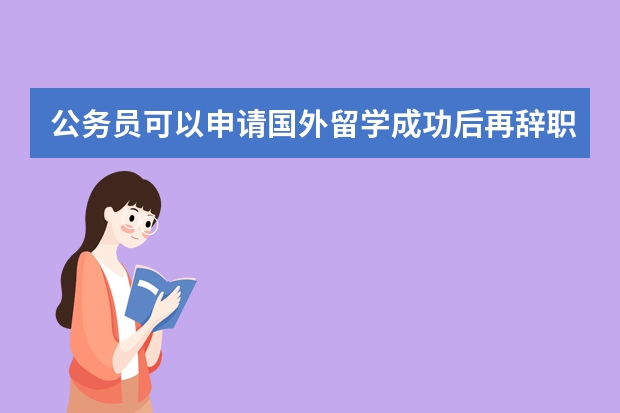 公务员可以申请国外留学成功后再辞职吗