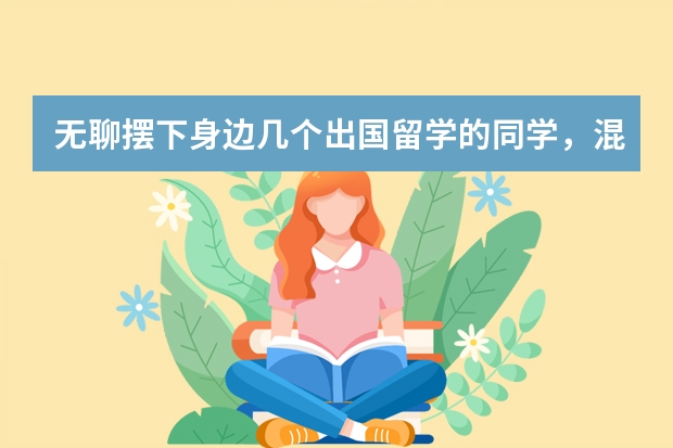 无聊摆下身边几个出国留学的同学,混得都一般般(出国留学的好处总结5篇)