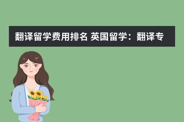 翻译留学费用排名 英国留学：翻译专业研究生名校盘点