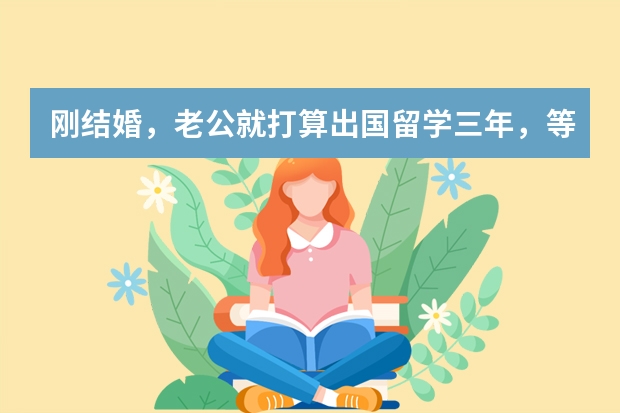 刚结婚，老公就打算出国留学三年，等他回国后也要往大城市发展，而我是一个小城市的公务员，不可能跟他去 公务员配偶出国任教可以随任