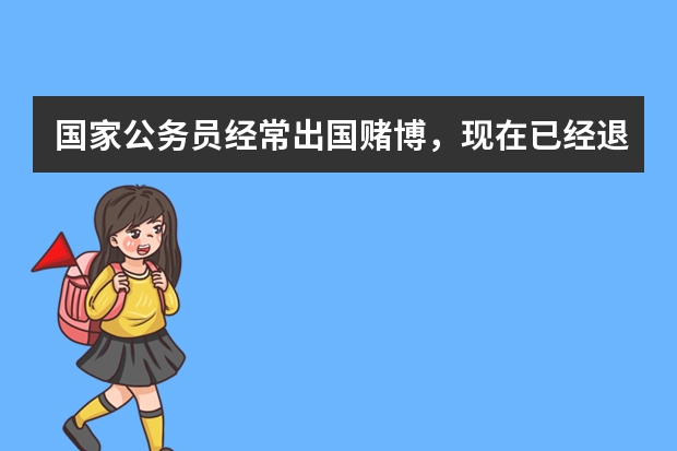 国家公务员经常出国赌博，现在已经退休俩月了！我想举报他，上什么部门？