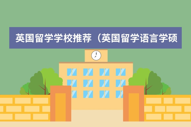 英国留学学校推荐(英国留学语言学硕士专业排名)