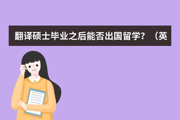 翻译硕士毕业之后能否出国留学?(英语专业美国留学 关于读翻译硕士)
