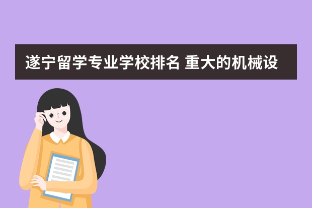 遂宁留学专业学校排名 重大的机械设计制造专业及其自动化专业不知道好不好啊?各位姐姐哥哥指教一下赛!