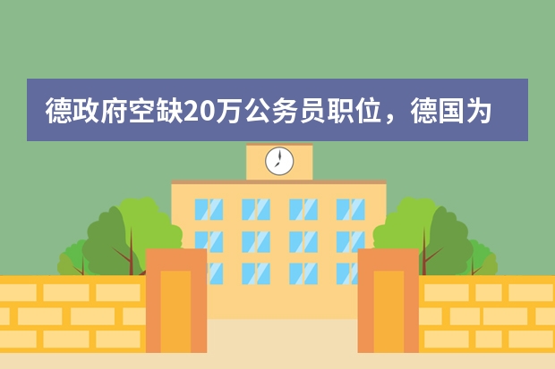 德政府空缺20万公务员职位,德国为何会面临这样的现状?(关于德国留学)