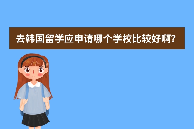 去韩国留学应申请哪个学校比较好啊？