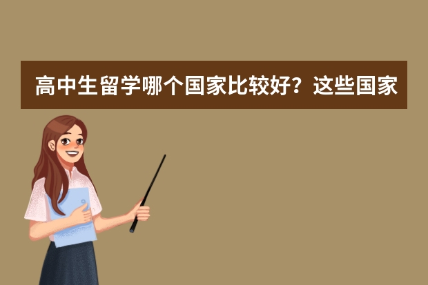 高中生留学哪个国家比较好？这些国家值得推荐！