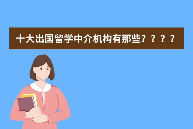 十大出国留学中介机构有那些？？？？ 法国留学学校排名