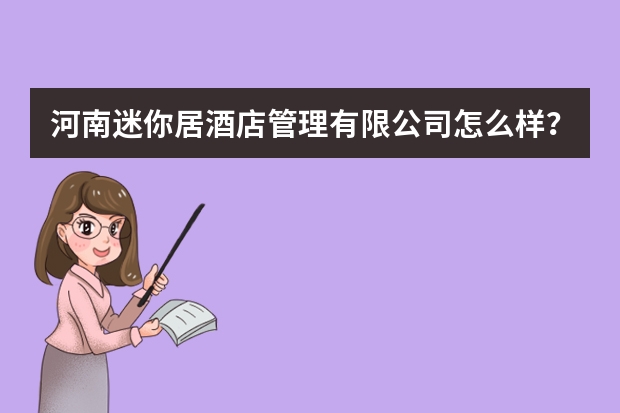 河南迷你居酒店管理有限公司怎么样?
