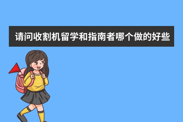请问收割机留学和指南者哪个做的好些?打算留学的同学知道吗