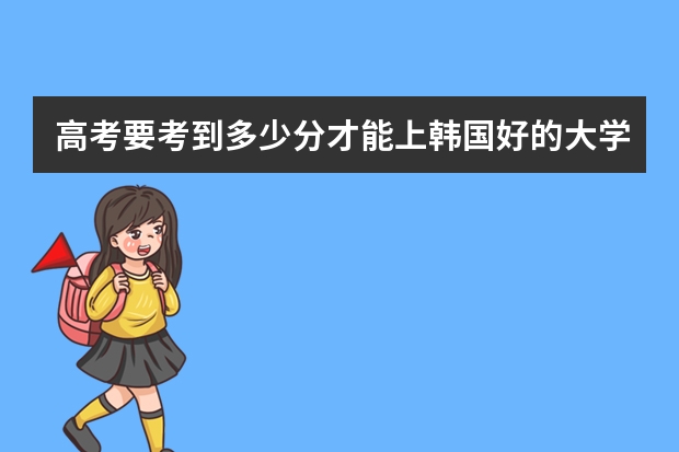 高考要考到多少分才能上韩国好的大学，需要些什么？如何申请读韩国大学，不用中介公司。